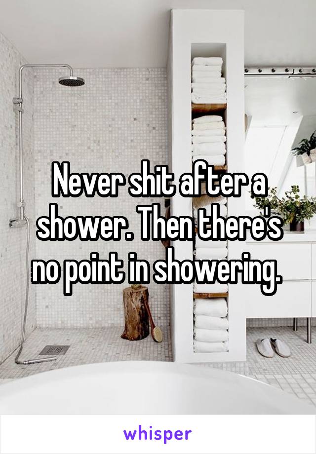 Never shit after a shower. Then there's no point in showering. 