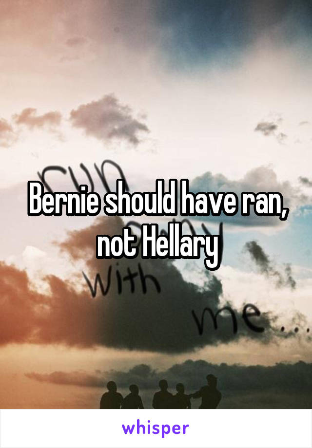 Bernie should have ran, not Hellary