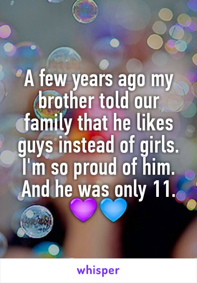 A few years ago my brother told our family that he likes guys instead of girls. I'm so proud of him. And he was only 11. 💜💙