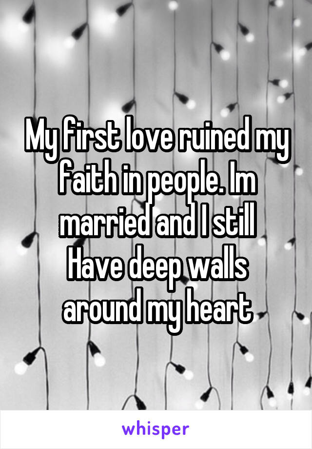 My first love ruined my faith in people. Im married and I still
Have deep walls around my heart