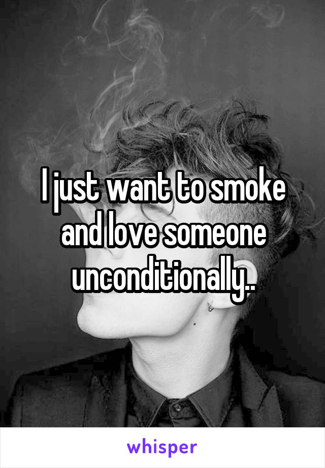 I just want to smoke and love someone unconditionally..