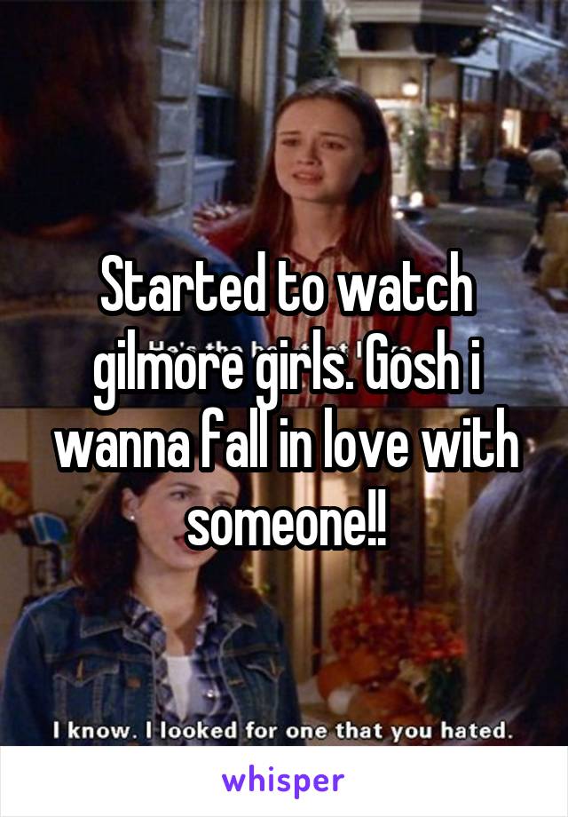 Started to watch gilmore girls. Gosh i wanna fall in love with someone!!