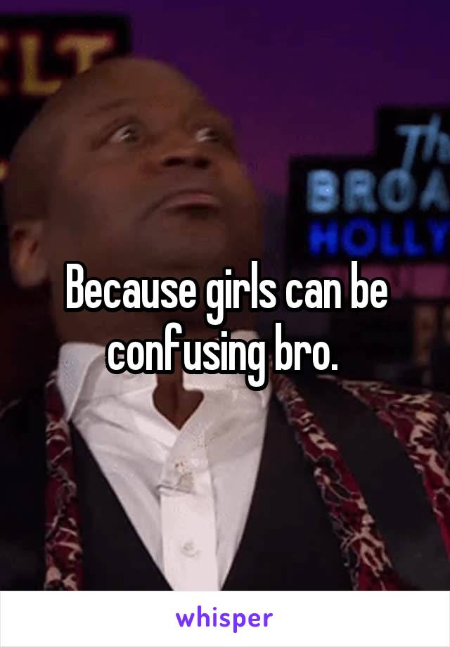 Because girls can be confusing bro. 