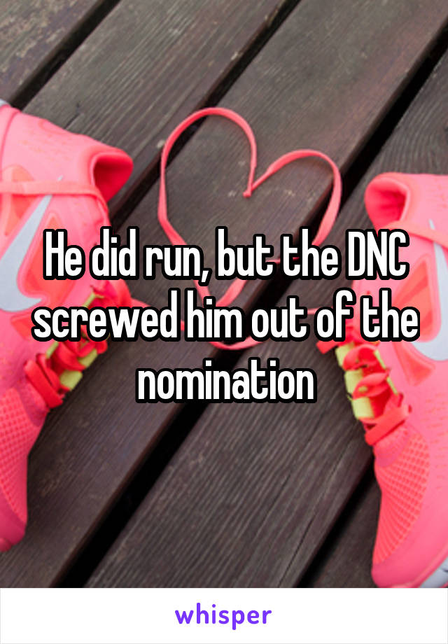 He did run, but the DNC screwed him out of the nomination