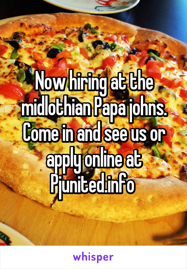 Now hiring at the midlothian Papa johns. Come in and see us or apply online at Pjunited.info 