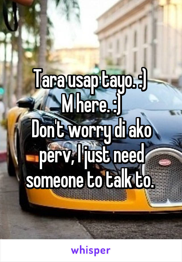 Tara usap tayo. :) 
M here. :)
Don't worry di ako perv, I just need someone to talk to. 