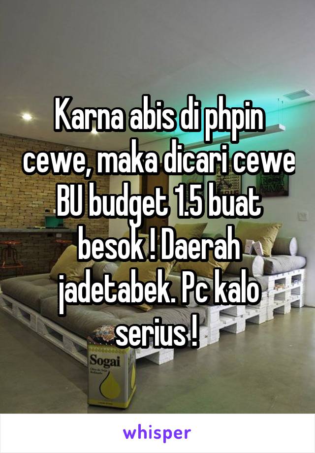 Karna abis di phpin cewe, maka dicari cewe BU budget 1.5 buat besok ! Daerah jadetabek. Pc kalo serius ! 