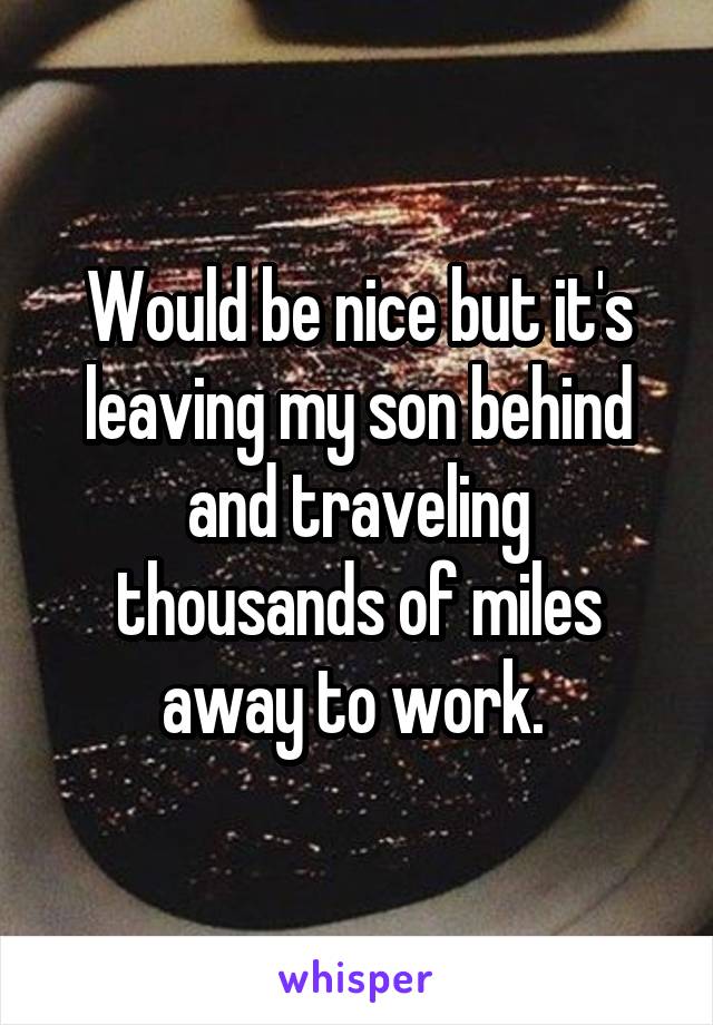 Would be nice but it's leaving my son behind and traveling thousands of miles away to work. 