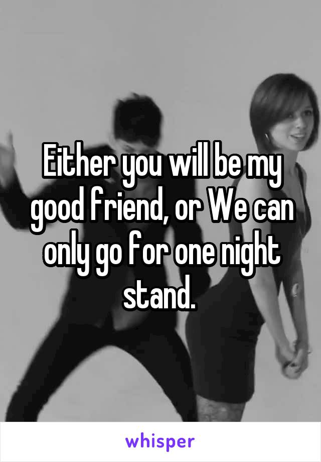 Either you will be my good friend, or We can only go for one night stand. 