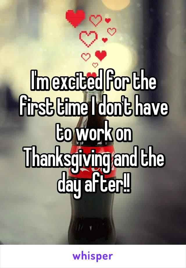 I'm excited for the first time I don't have to work on Thanksgiving and the day after!!