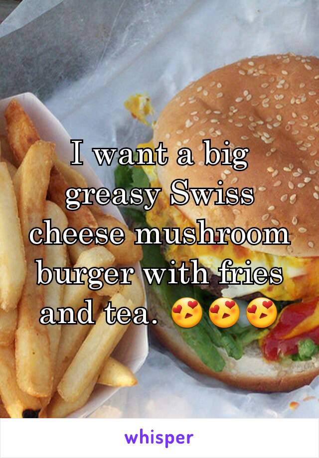 I want a big greasy Swiss cheese mushroom burger with fries and tea. 😍😍😍