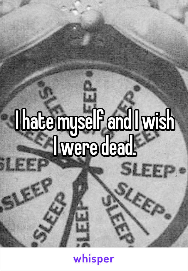 I hate myself and I wish I were dead.