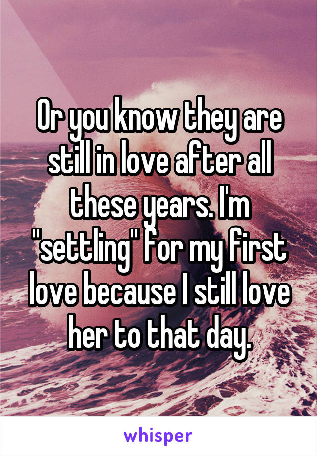 Or you know they are still in love after all these years. I'm "settling" for my first love because I still love her to that day.
