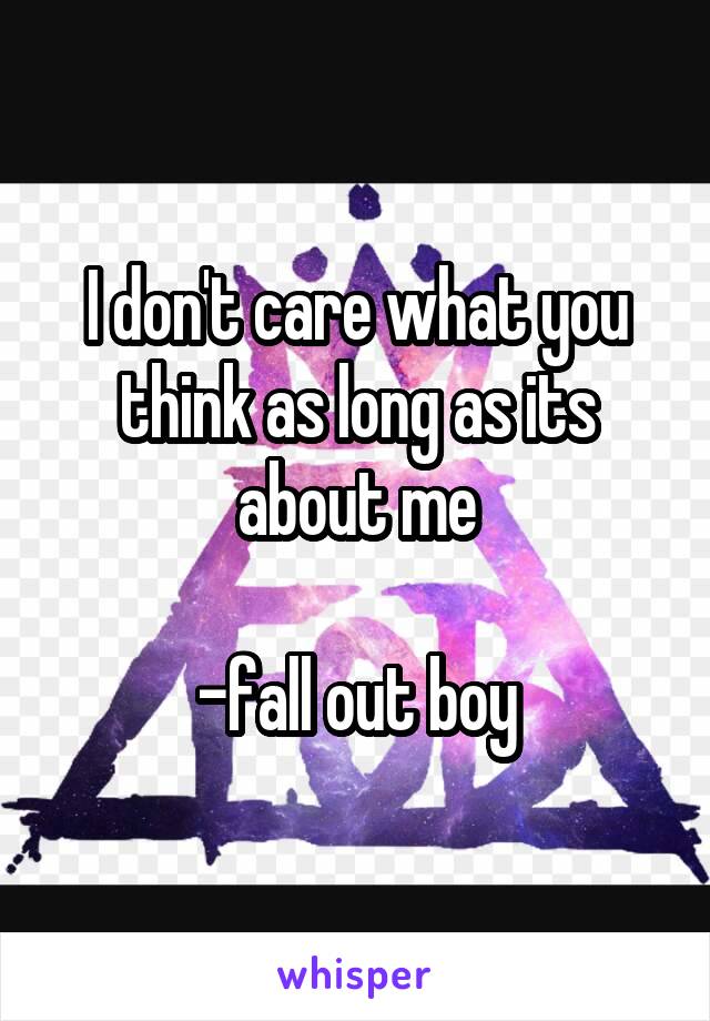 I don't care what you think as long as its about me

-fall out boy