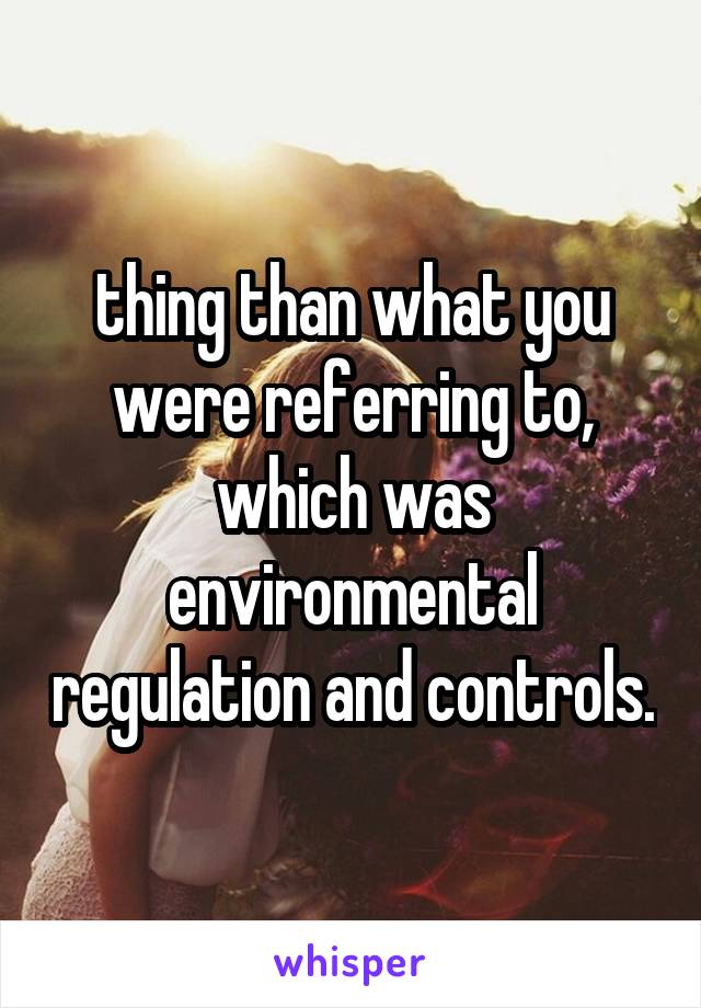 thing than what you were referring to, which was environmental regulation and controls.