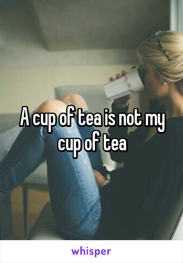 A cup of tea is not my cup of tea