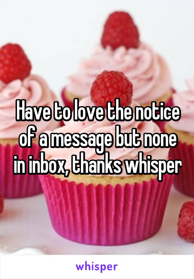 Have to love the notice of a message but none in inbox, thanks whisper