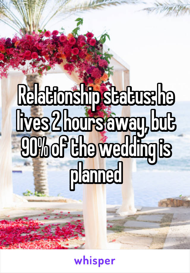 Relationship status: he lives 2 hours away, but 90% of the wedding is planned