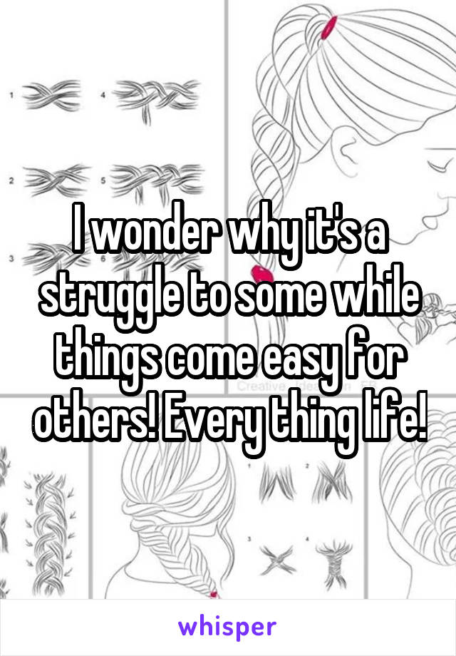 I wonder why it's a struggle to some while things come easy for others! Every thing life!