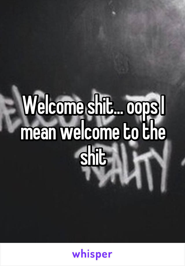 Welcome shit... oops I mean welcome to the shit
