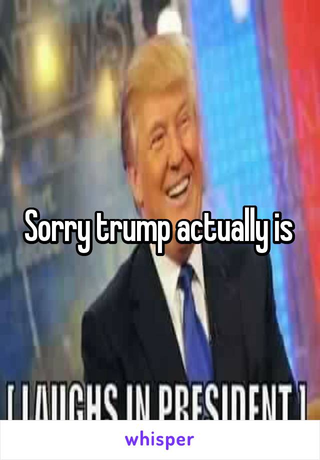 Sorry trump actually is 