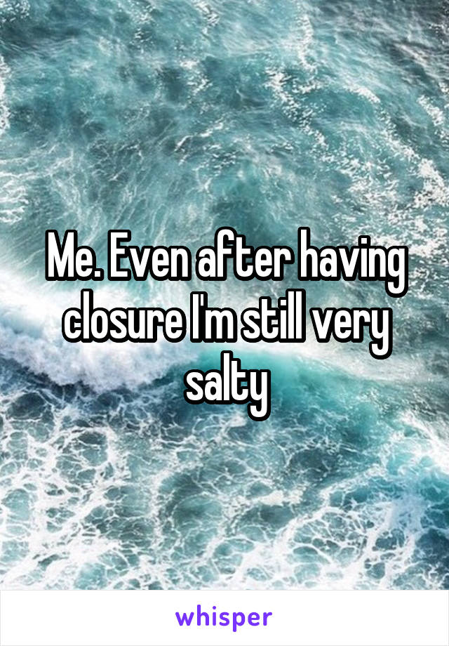 Me. Even after having closure I'm still very salty