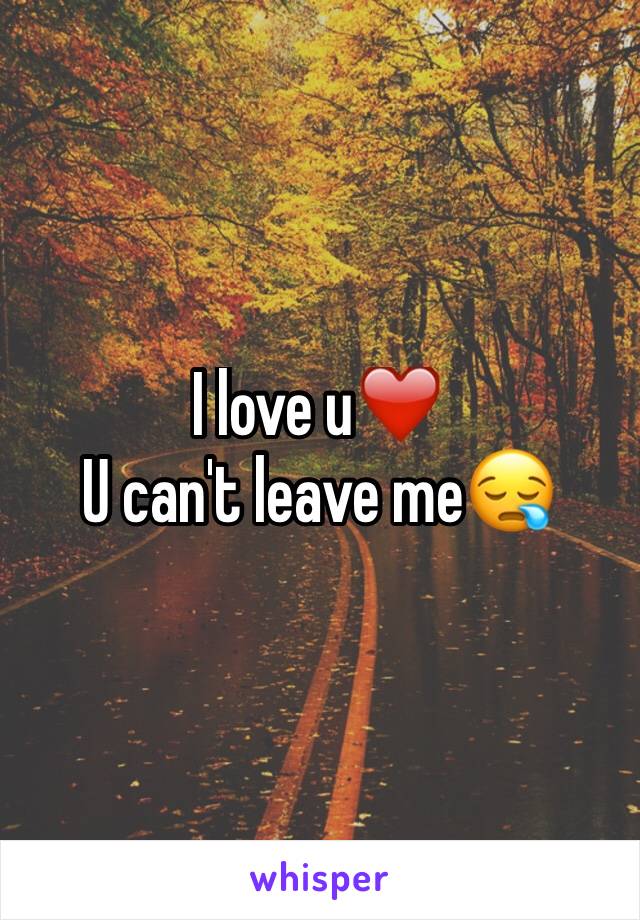 I love u❤️️
U can't leave me😪