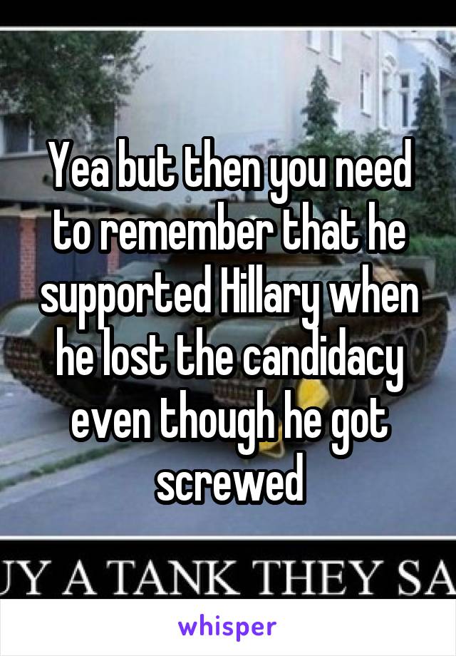 Yea but then you need to remember that he supported Hillary when he lost the candidacy even though he got screwed