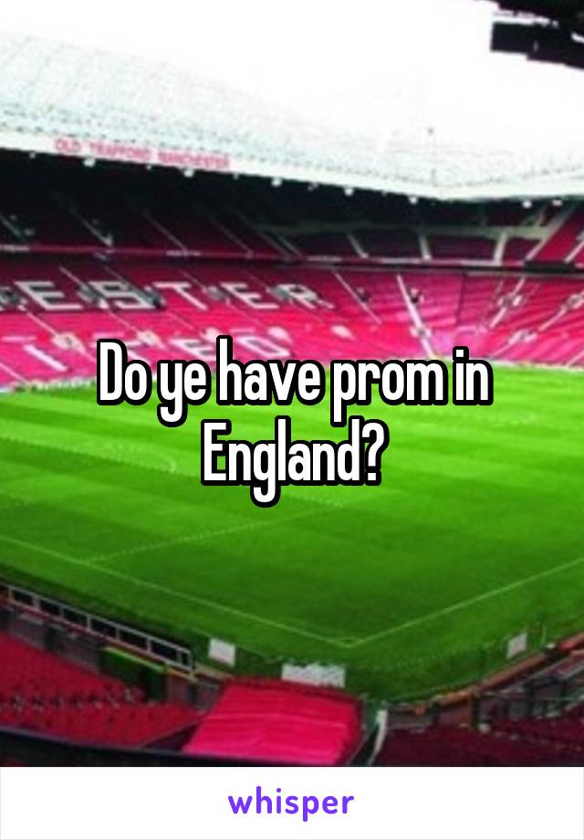 Do ye have prom in England?