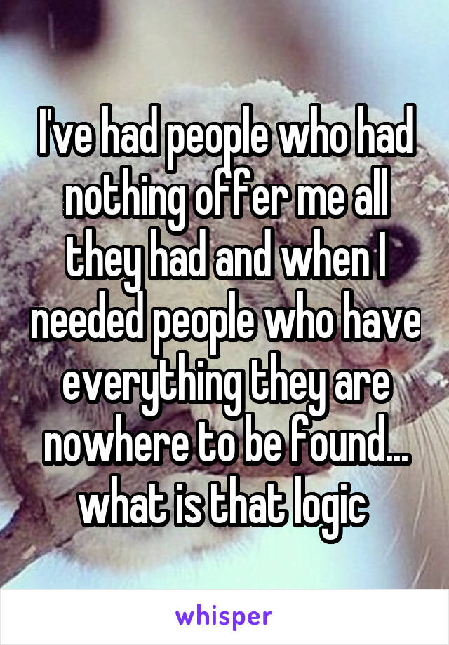 I've had people who had nothing offer me all they had and when I needed people who have everything they are nowhere to be found... what is that logic 