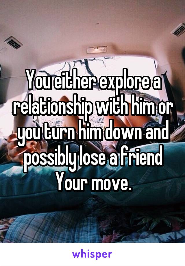 You either explore a relationship with him or you turn him down and possibly lose a friend
Your move.