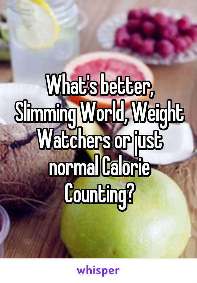 What's better, Slimming World, Weight Watchers or just normal Calorie Counting?