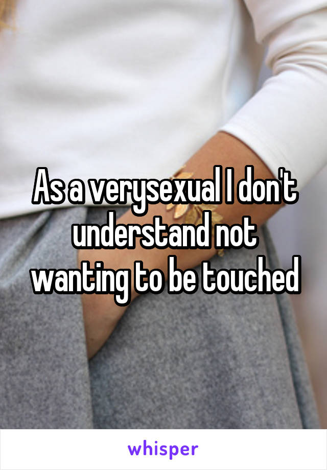 As a verysexual I don't understand not wanting to be touched