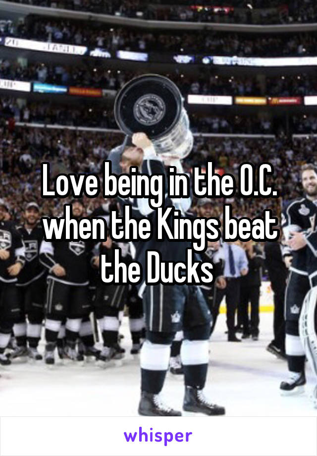 Love being in the O.C. when the Kings beat the Ducks 