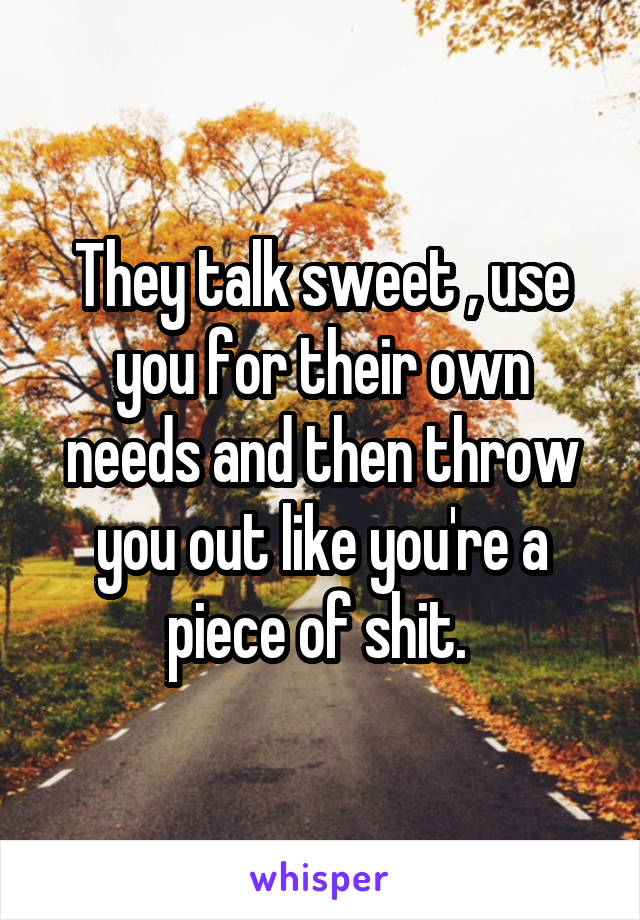 They talk sweet , use you for their own needs and then throw you out like you're a piece of shit. 