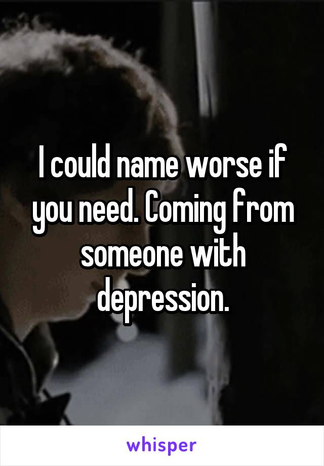 I could name worse if you need. Coming from someone with depression.