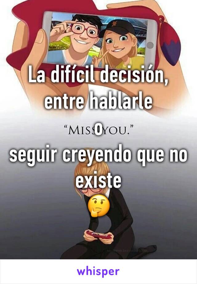 La difícil decisión, entre hablarle 
o 
seguir creyendo que no existe 
🤔