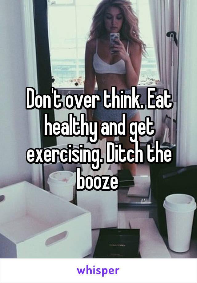 Don't over think. Eat healthy and get exercising. Ditch the booze 