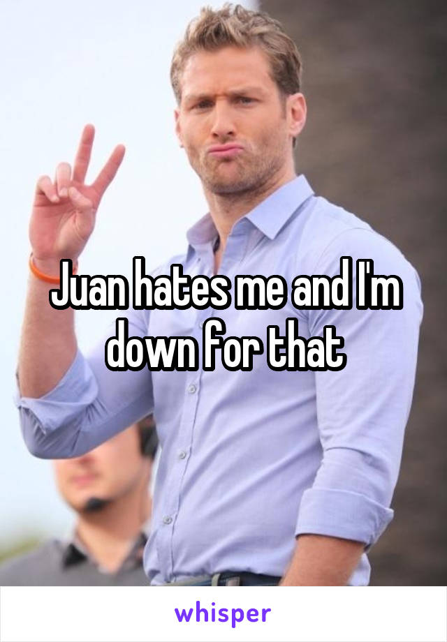 Juan hates me and I'm down for that