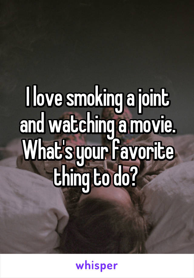 I love smoking a joint and watching a movie. What's your favorite thing to do? 