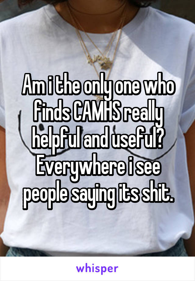 Am i the only one who finds CAMHS really helpful and useful? Everywhere i see people saying its shit.