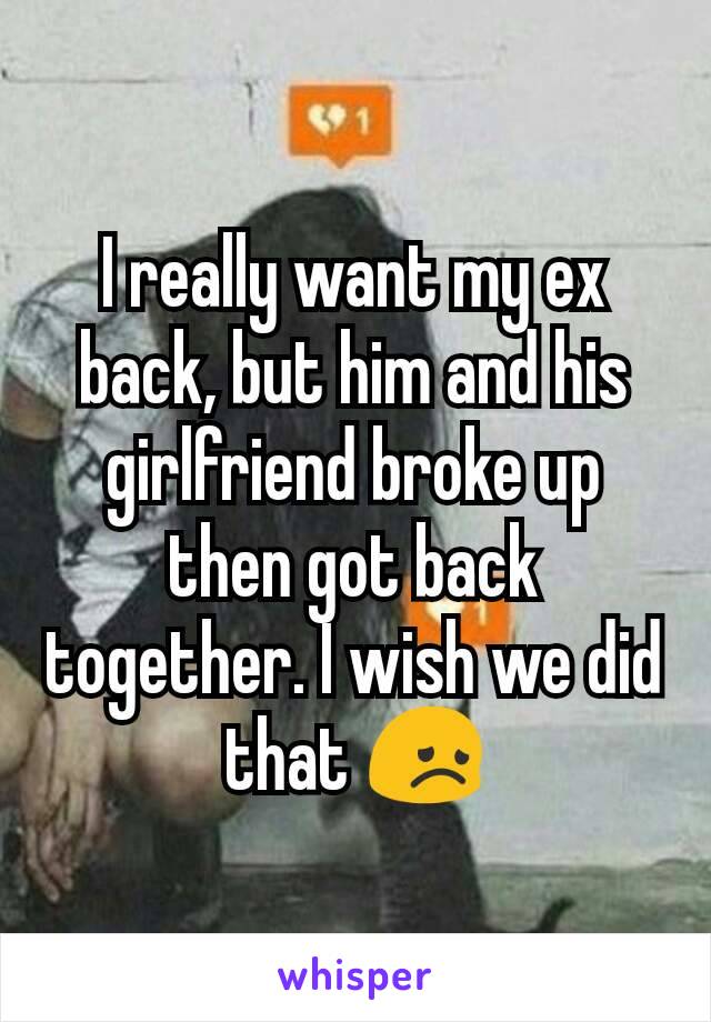 I really want my ex back, but him and his girlfriend broke up then got back together. I wish we did that 😞