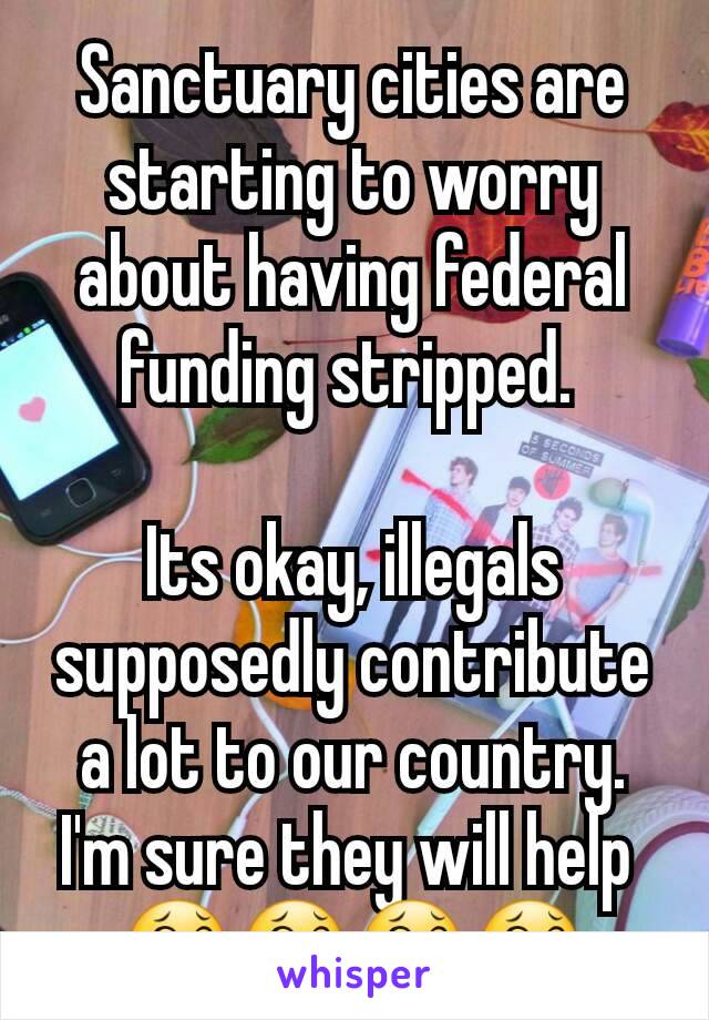 Sanctuary cities are starting to worry about having federal funding stripped. 

Its okay, illegals supposedly contribute a lot to our country. I'm sure they will help 
😂😂😂😂