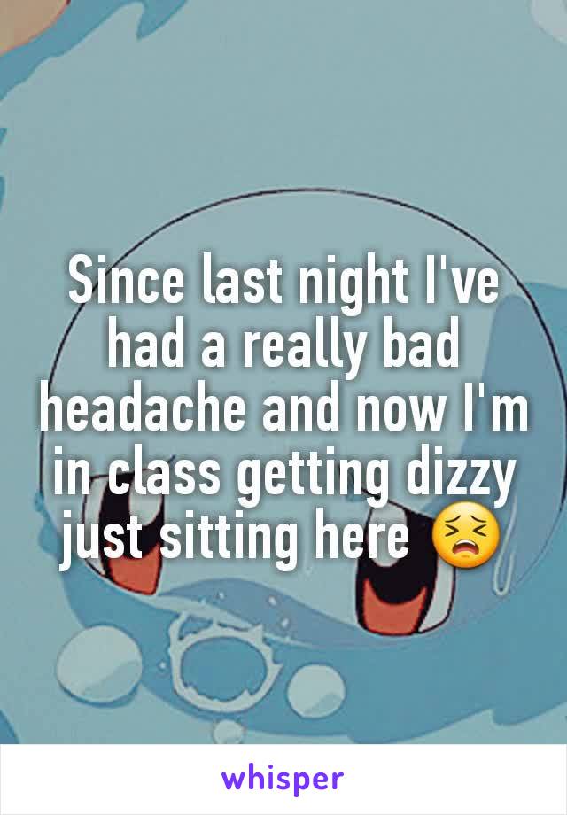 Since last night I've had a really bad headache and now I'm in class getting dizzy just sitting here 😣