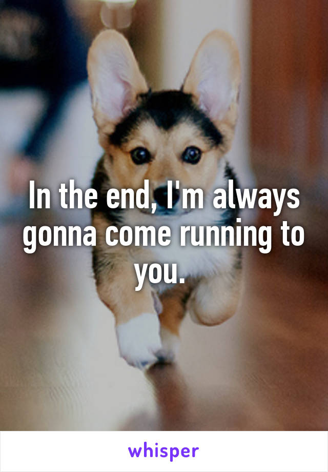 In the end, I'm always gonna come running to you. 