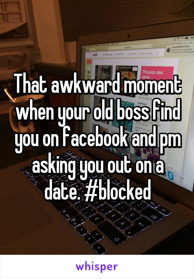 That awkward moment when your old boss find you on facebook and pm asking you out on a date. #blocked