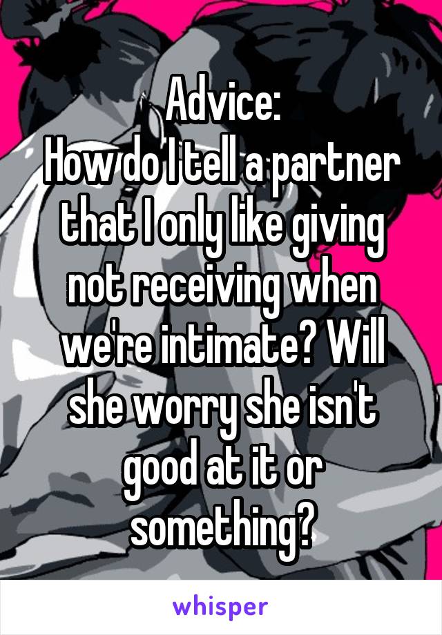 Advice:
How do I tell a partner that I only like giving not receiving when we're intimate? Will she worry she isn't good at it or something?