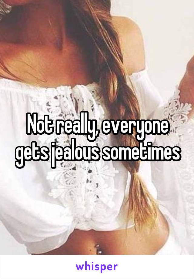 Not really, everyone gets jealous sometimes