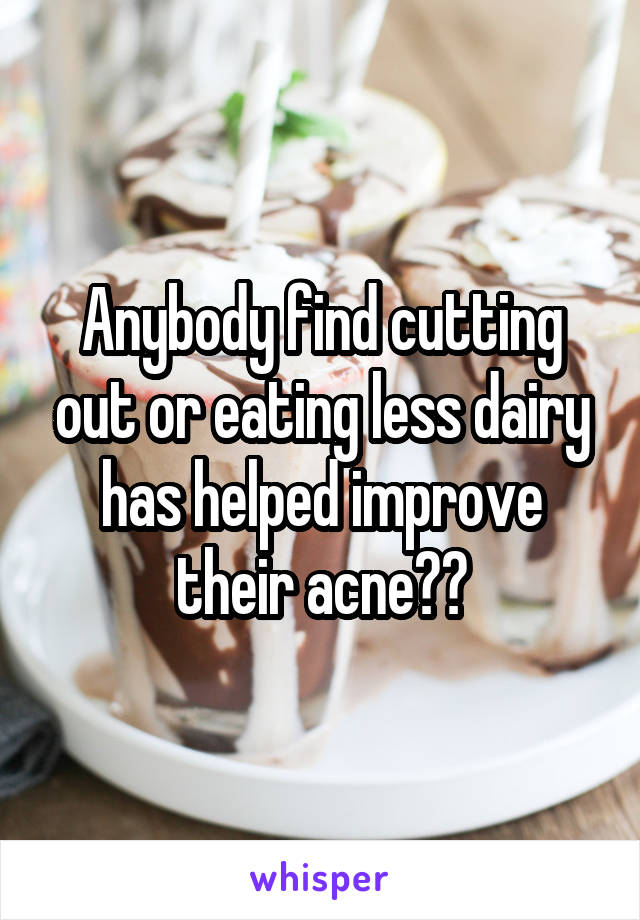 Anybody find cutting out or eating less dairy has helped improve their acne??