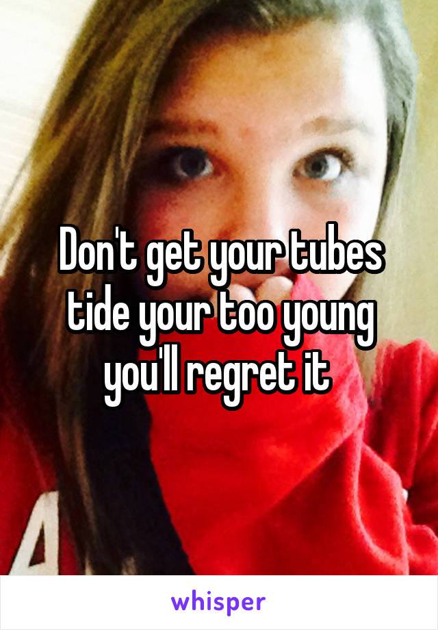 Don't get your tubes tide your too young you'll regret it 